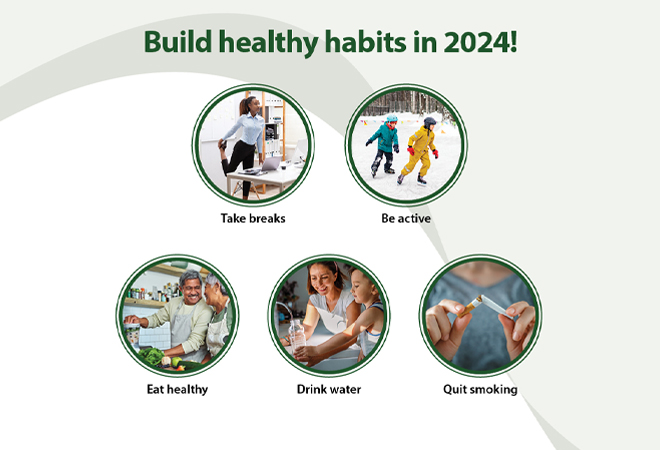Build healthy habits in 2024. Take breaks. Be active. Eat healthy. Drink water. Quit smoking.