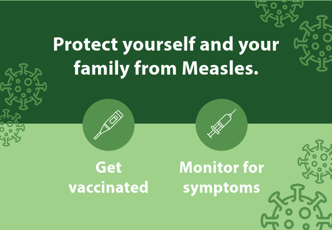 Protect yourself and your family from Measles: Get vaccinated. Monitor for symptoms.