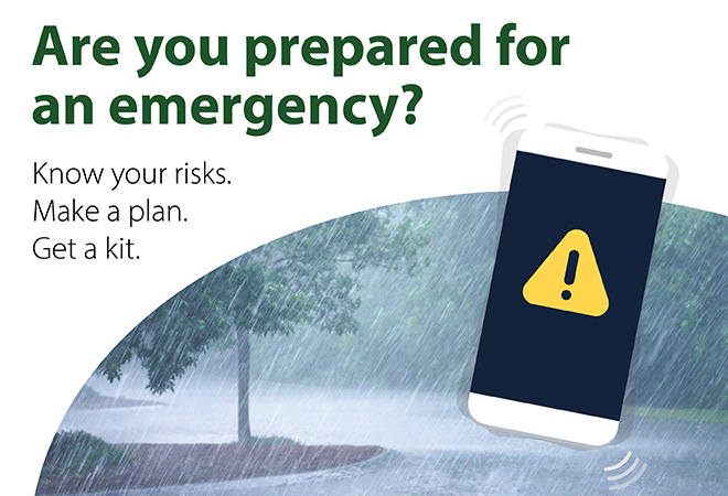 Are you prepared for an emergency? Know the risks. Make a plan. Get a kit.