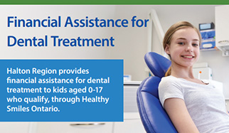 Thumbnail of a PDF that indicates eligible Halton Region may offer financial assistance for dental treatment to children and youth age 17 and under. Contact Halton Region by calling 311 to find out if an assessment is required and to determine if your children qualify.